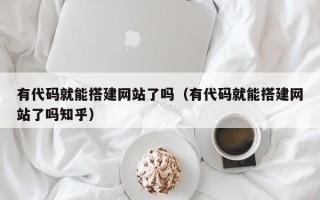桦甸有代码就能搭建网站了吗（有代码就能搭建网站了吗知乎）