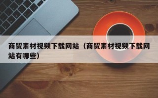 桦甸商贸素材视频下载网站（商贸素材视频下载网站有哪些）