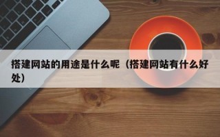 桦甸搭建网站的用途是什么呢（搭建网站有什么好处）