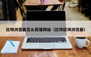 桦甸比特浏览器怎么搭建网站（比特区块浏览器）