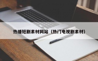 桦甸热播短剧素材网站（热门电视剧素材）