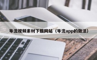 桦甸导流视频素材下载网站（导流app的做法）