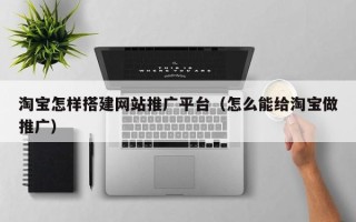 桦甸淘宝怎样搭建网站推广平台（怎么能给淘宝做推广）