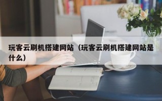桦甸玩客云刷机搭建网站（玩客云刷机搭建网站是什么）