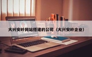 桦甸大兴安岭网站搭建的公司（大兴安岭企业）