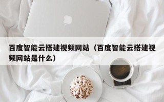 桦甸百度智能云搭建视频网站（百度智能云搭建视频网站是什么）
