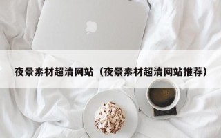 桦甸夜景素材超清网站（夜景素材超清网站推荐）