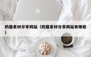 桦甸奶酪素材分享网站（奶酪素材分享网站有哪些）