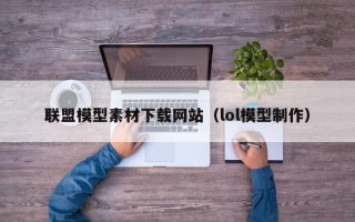 桦甸联盟模型素材下载网站（lol模型制作）