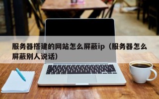 桦甸服务器搭建的网站怎么屏蔽ip（服务器怎么屏蔽别人说话）
