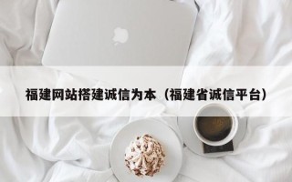 桦甸福建网站搭建诚信为本（福建省诚信平台）