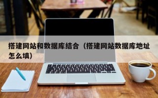 桦甸搭建网站和数据库结合（搭建网站数据库地址怎么填）