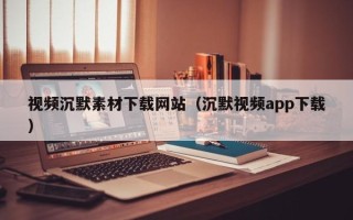 桦甸视频沉默素材下载网站（沉默视频app下载）