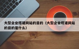 桦甸大型企业搭建网站的目的（大型企业搭建网站的目的是什么）