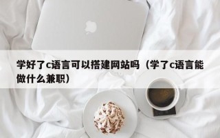 桦甸学好了c语言可以搭建网站吗（学了c语言能做什么兼职）