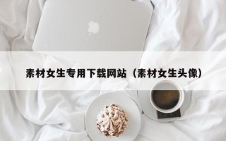 桦甸素材女生专用下载网站（素材女生头像）